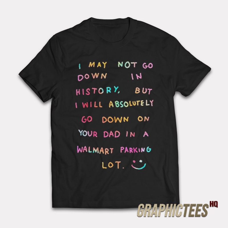 I May Not Go Down In History T-Shirt I May Not Go Down In History T-Shirt