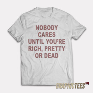 Nobody Cares Until You're Rich Pretty or Dead T-Shirt