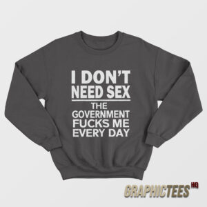 I Don't Need Sex The Government Fucks Me Every Day Sweatshirt