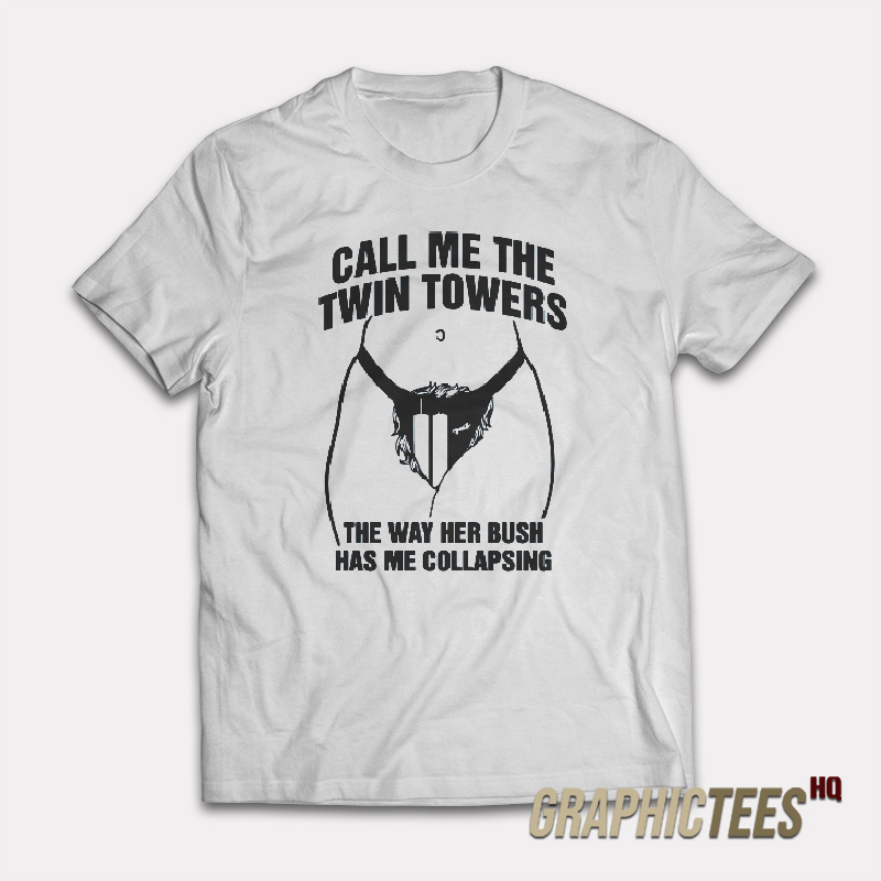 Call Me The Twin Towers The Way Her Bush Has Me Collapsing T-Shirt Call Me The Twin Towers The Way Her Bush Has Me Collapsing T-Shirt