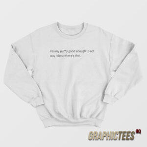 Yes My Pussy Good Enough To Act Way I Do Sweatshirt
