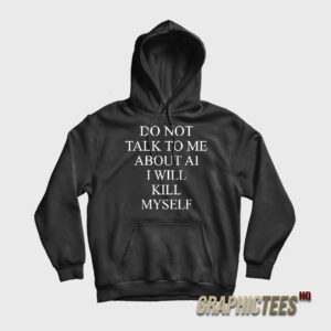 Do Not Talk To Me About AI I Will Kill Myself Hoodie