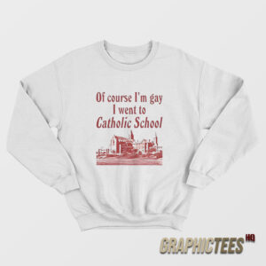 Of Course I’m Gay I Went To Catholic School Sweatshirt