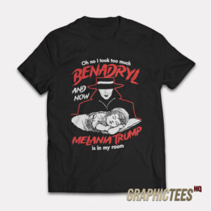 Oh No I Took Too Much Benadryl And Now Melania Trump Is In My Room T-Shirt