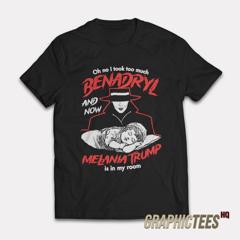 Oh No I Took Too Much Benadryl And Now Melania Trump Is In My Room T-Shirt Oh No I Took Too Much Benadryl And Now Melania Trump Is In My Room T-Shirt