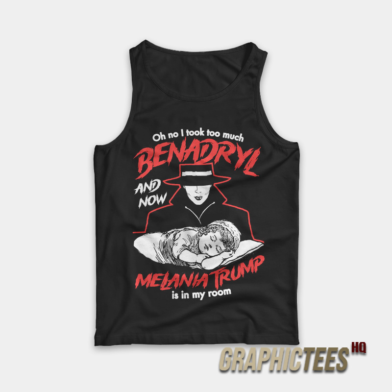 Oh No I Took Too Much Benadryl And Now Melania Trump Is In My Room Tank Top Oh No I Took Too Much Benadryl And Now Melania Trump Is In My Room Tank Top