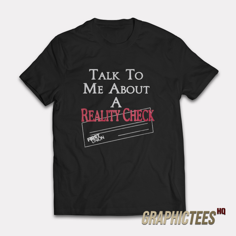 Talk To Me About A Reality Check T-Shirt Talk To Me About A Reality Check T-Shirt