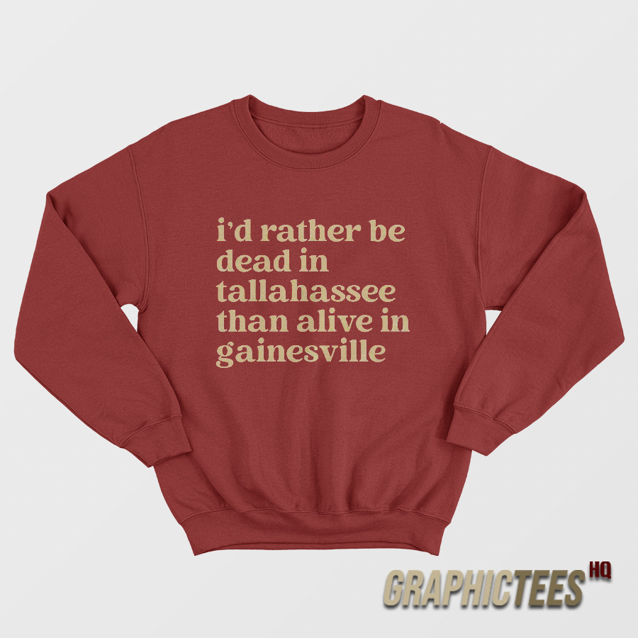 I’d Rather Be Dead In Tallahassee Than Alive In Gainesville Sweatshirt I’d Rather Be Dead In Tallahassee Than Alive In Gainesville Sweatshirt