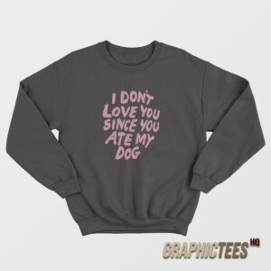 I Don't Love You Since You Ate My Dog Sweatshirt
