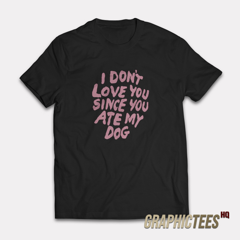 I Don't Love You Since You Ate My Dog T-Shirt I Don't Love You Since You Ate My Dog T-Shirt