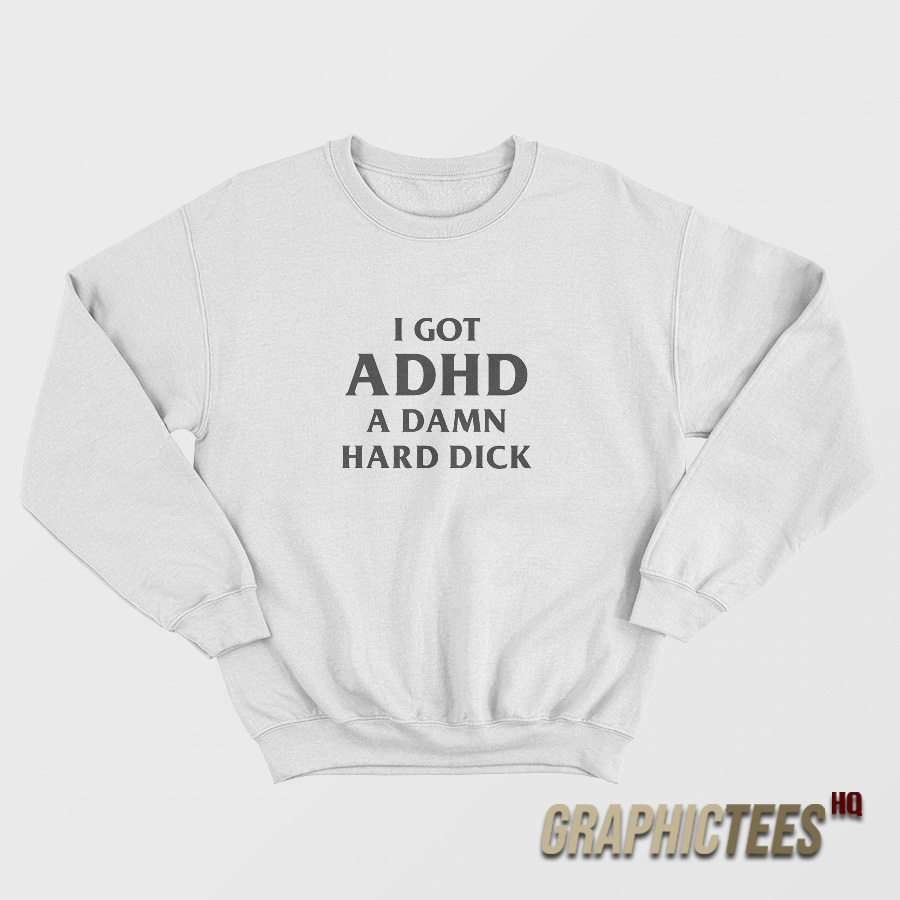I Got ADHD A Damn Hard Dick Sweatshirt I Got ADHD A Damn Hard Dick Sweatshirt