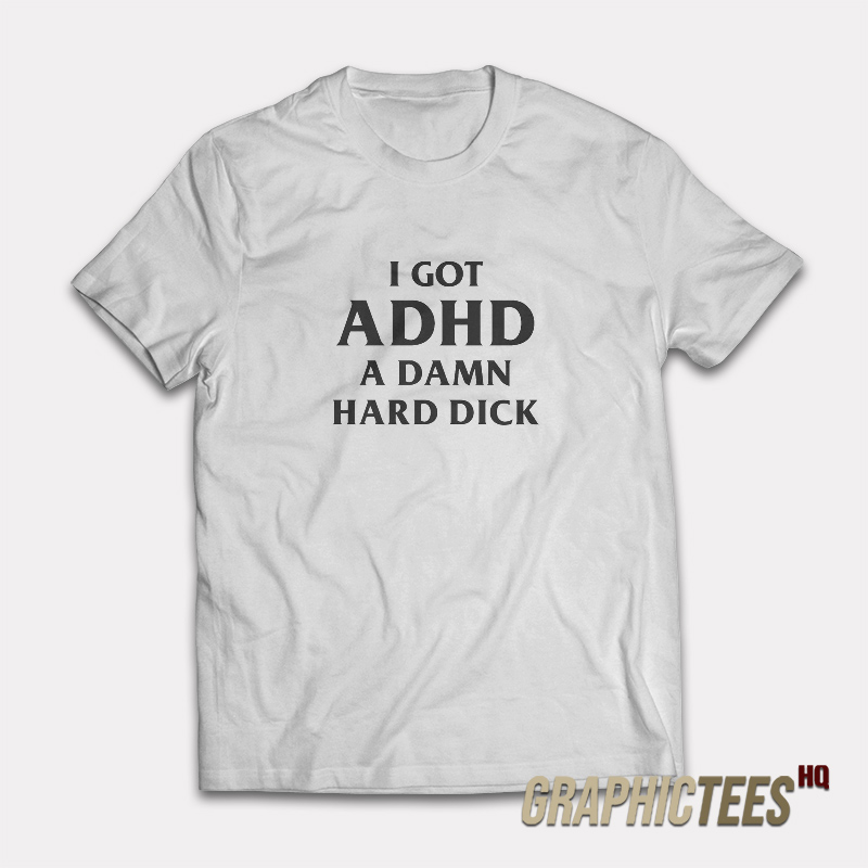 I Got ADHD A Damn Hard Dick T-Shirt I Got ADHD A Damn Hard Dick T-Shirt