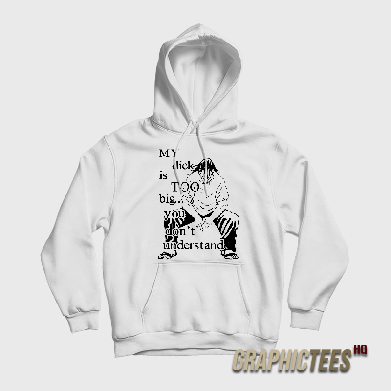 My Dick Is Too Big You Don’t Understand Hoodie My Dick Is Too Big You Don’t Understand Hoodie