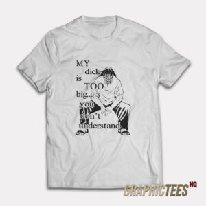 My Dick Is Too Big You Don’t Understand T-Shirt