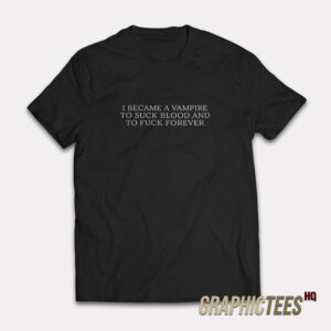 I Became A Vampire To Suck Blood And To Fuck Forever T-Shirt