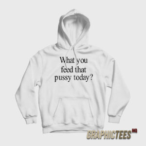 What You Feed That Pussy Today Hoodie