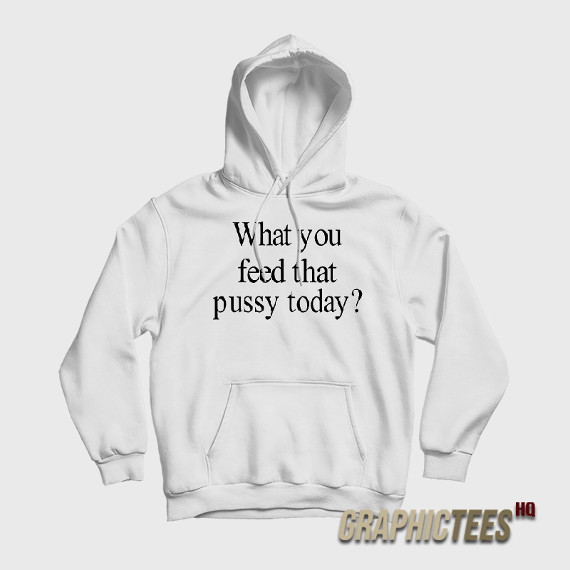 What You Feed That Pussy Today Hoodie What You Feed That Pussy Today Hoodie