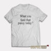 What You Feed That Pussy Today T-Shirt