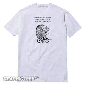 A Woman Without A Man Is Like A Fish Without A Bicycle Tee Shirt Front