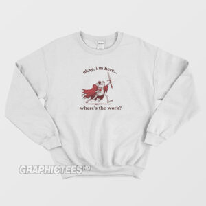 Okay I'm Here Where's The Work Sweatshirt