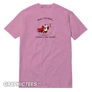 Okay I'm Here Where's The Work Tee Shirt